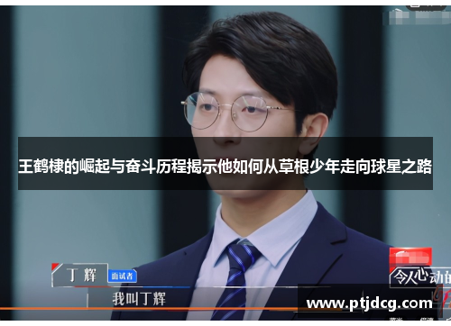 王鹤棣的崛起与奋斗历程揭示他如何从草根少年走向球星之路