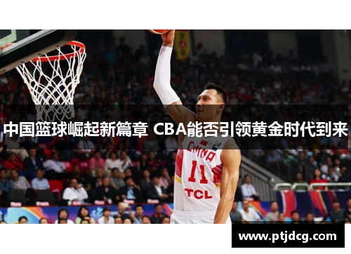 中国篮球崛起新篇章 CBA能否引领黄金时代到来