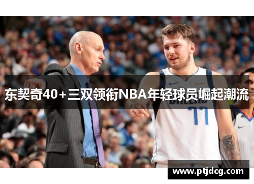 东契奇40+三双领衔NBA年轻球员崛起潮流