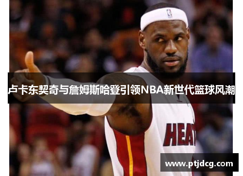 卢卡东契奇与詹姆斯哈登引领NBA新世代篮球风潮